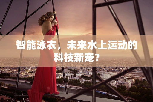 智能泳衣，未来水上运动的科技新宠？