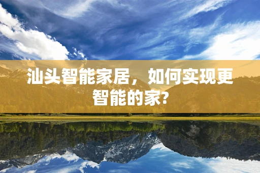 汕头智能家居，如何实现更智能的家?