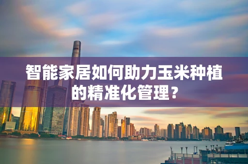 智能家居如何助力玉米种植的精准化管理？
