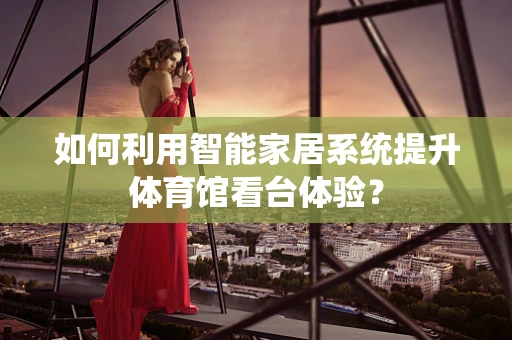 如何利用智能家居系统提升体育馆看台体验？