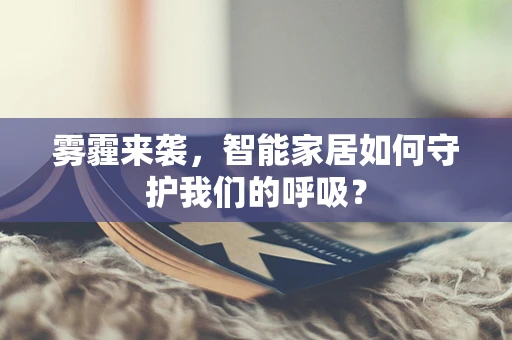 雾霾来袭，智能家居如何守护我们的呼吸？