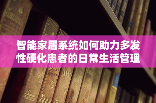 智能家居系统如何助力多发性硬化患者的日常生活管理？