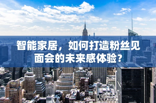 智能家居，如何打造粉丝见面会的未来感体验？