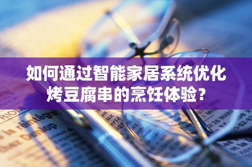 如何通过智能家居系统优化烤豆腐串的烹饪体验？