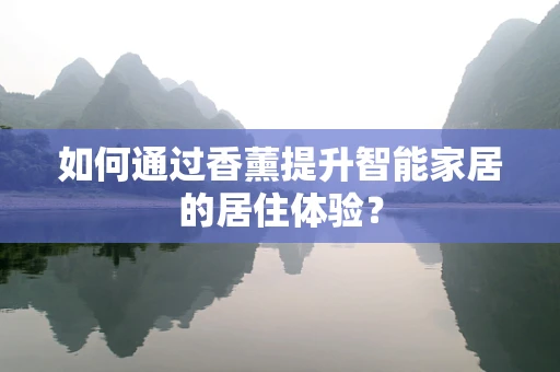 如何通过香薰提升智能家居的居住体验？