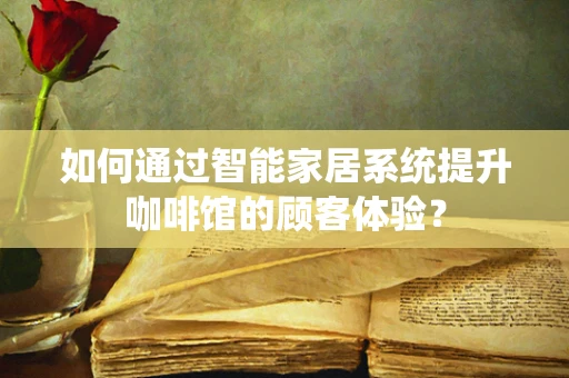 如何通过智能家居系统提升咖啡馆的顾客体验？