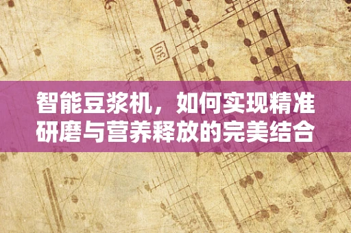 智能豆浆机，如何实现精准研磨与营养释放的完美结合？