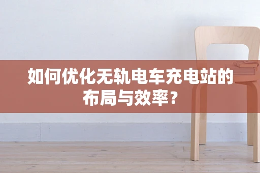 如何优化无轨电车充电站的布局与效率？