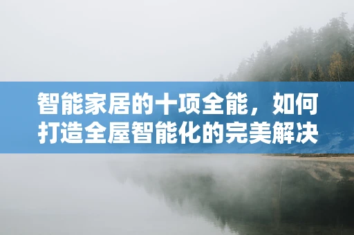 智能家居的十项全能，如何打造全屋智能化的完美解决方案？