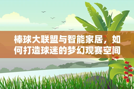 棒球大联盟与智能家居，如何打造球迷的梦幻观赛空间？
