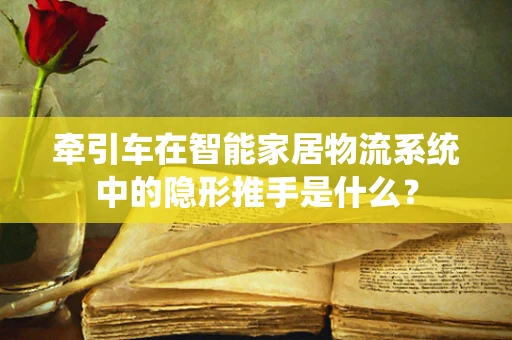 牵引车在智能家居物流系统中的隐形推手是什么？