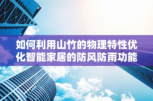 如何利用山竹的物理特性优化智能家居的防风防雨功能？