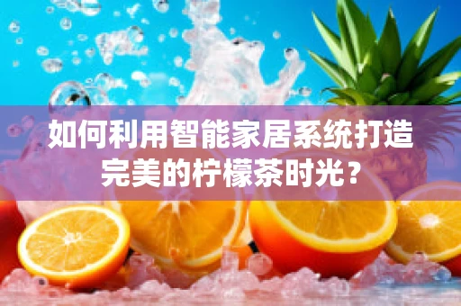 如何利用智能家居系统打造完美的柠檬茶时光？