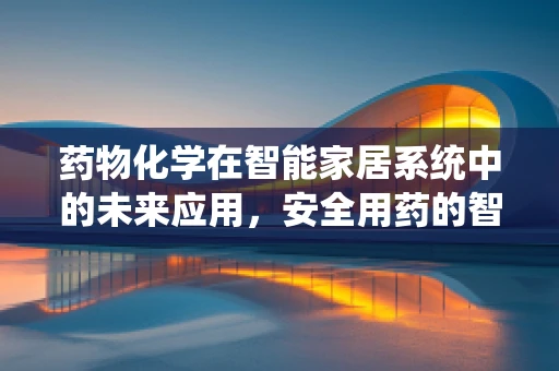 药物化学在智能家居系统中的未来应用，安全用药的智能守护者？