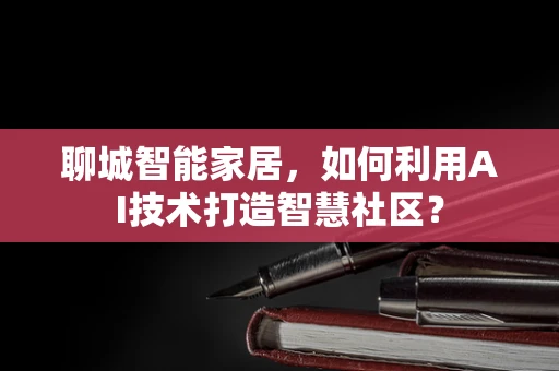 聊城智能家居，如何利用AI技术打造智慧社区？