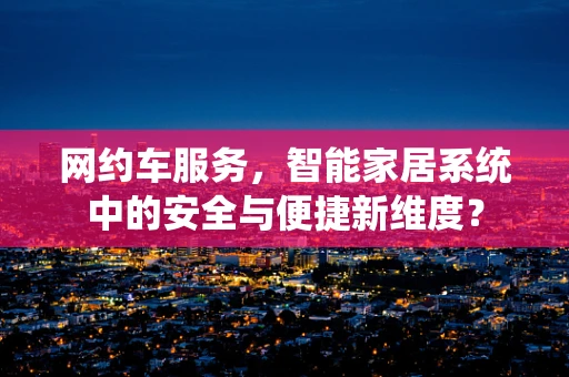 网约车服务，智能家居系统中的安全与便捷新维度？