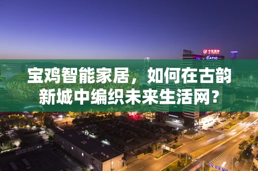 宝鸡智能家居，如何在古韵新城中编织未来生活网？