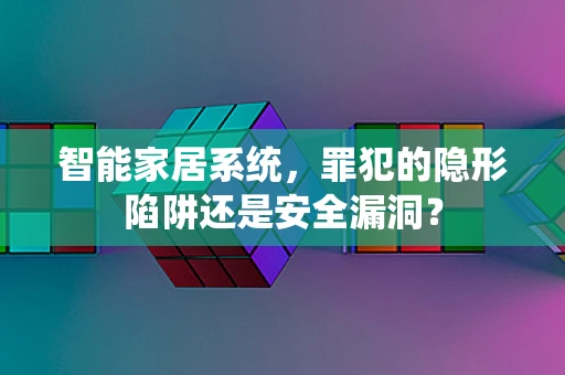 智能家居系统，罪犯的隐形陷阱还是安全漏洞？