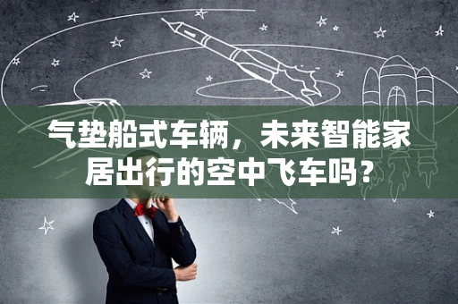 气垫船式车辆，未来智能家居出行的空中飞车吗？