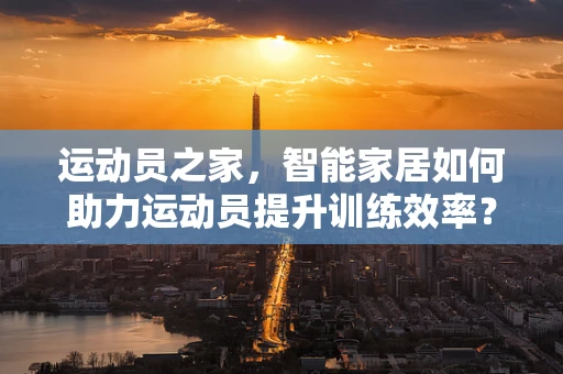 运动员之家，智能家居如何助力运动员提升训练效率？