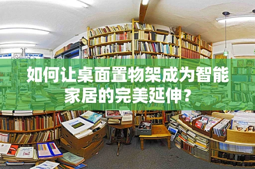 如何让桌面置物架成为智能家居的完美延伸？