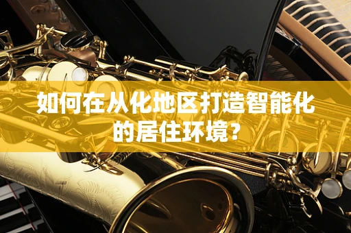 如何在从化地区打造智能化的居住环境？
