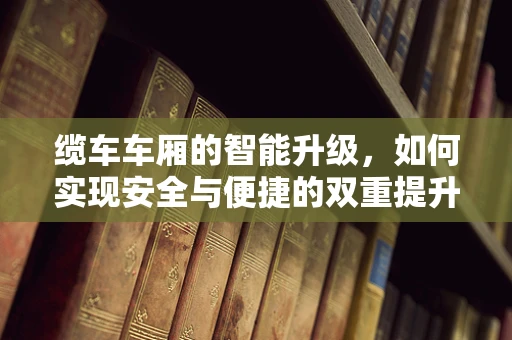 缆车车厢的智能升级，如何实现安全与便捷的双重提升？