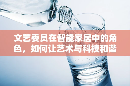 文艺委员在智能家居中的角色，如何让艺术与科技和谐共舞？