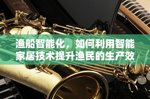 渔船智能化，如何利用智能家居技术提升渔民的生产效率？