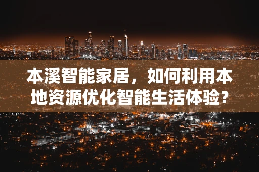 本溪智能家居，如何利用本地资源优化智能生活体验？