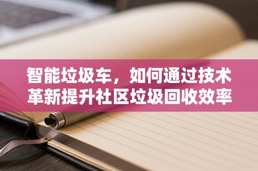 智能垃圾车，如何通过技术革新提升社区垃圾回收效率？