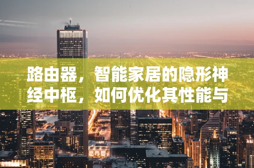 路由器，智能家居的隐形神经中枢，如何优化其性能与安全？