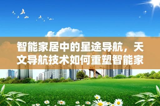 智能家居中的星途导航，天文导航技术如何重塑智能家居的未来？