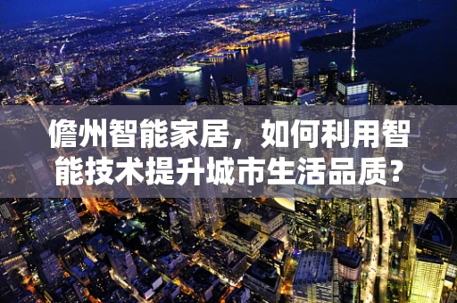 儋州智能家居，如何利用智能技术提升城市生活品质？