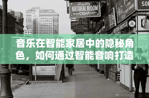 音乐在智能家居中的隐秘角色，如何通过智能音响打造个性化家庭音乐体验？