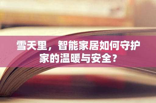 雪天里，智能家居如何守护家的温暖与安全？