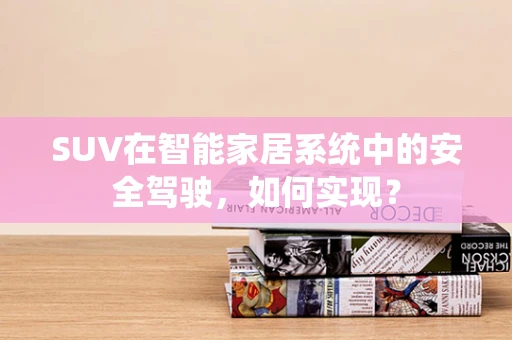 SUV在智能家居系统中的安全驾驶，如何实现？