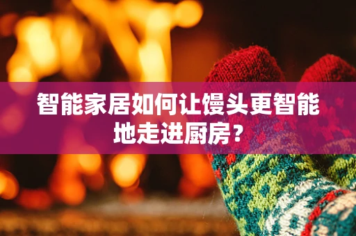 智能家居如何让馒头更智能地走进厨房？