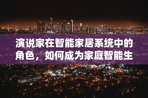 演说家在智能家居系统中的角色，如何成为家庭智能生活的引导者？