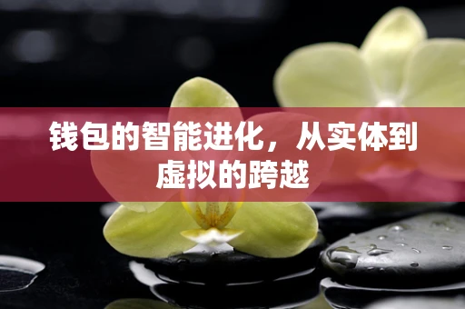 钱包的智能进化，从实体到虚拟的跨越