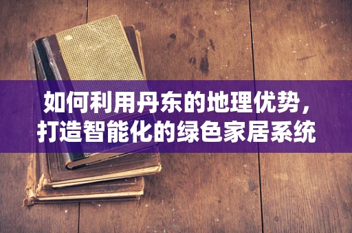 如何利用丹东的地理优势，打造智能化的绿色家居系统？