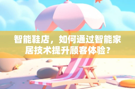 智能鞋店，如何通过智能家居技术提升顾客体验？
