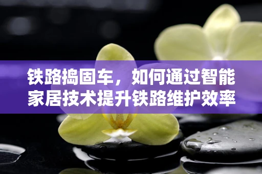 铁路捣固车，如何通过智能家居技术提升铁路维护效率？