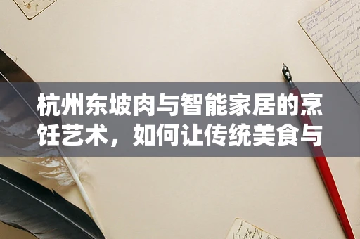 杭州东坡肉与智能家居的烹饪艺术，如何让传统美食与现代科技完美融合？
