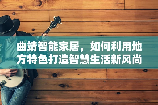 曲靖智能家居，如何利用地方特色打造智慧生活新风尚？
