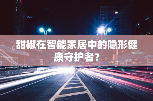 甜椒在智能家居中的隐形健康守护者？