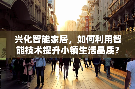 兴化智能家居，如何利用智能技术提升小镇生活品质？
