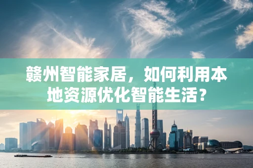 赣州智能家居，如何利用本地资源优化智能生活？