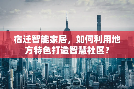 宿迁智能家居，如何利用地方特色打造智慧社区？