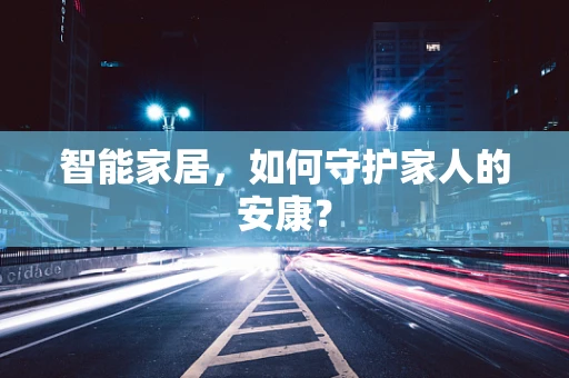 智能家居，如何守护家人的安康？